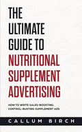 The Ultimate Guide To Nutritional Supplement Advertising: How To Write Sales-Boosting, Control-Busting Supplement Ads - Paperback