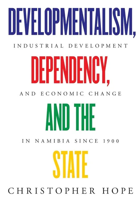 Developmentalism, Dependency, and the State: Industrial Development and Economic Change in Namibia since 1900 - Paperback