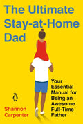 The Ultimate Stay-At-Home Dad: Your Essential Manual for Being an Awesome Full-Time Father - Paperback