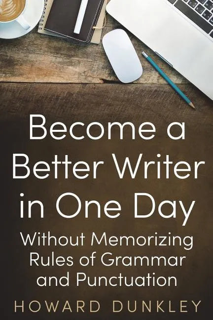 Become a Better Writer In One Day: Without Memorizing Rules of Grammar and Punctuation - Paperback