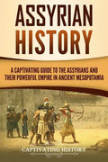 Assyrian History: A Captivating Guide to the Assyrians and Their Powerful Empire in Ancient Mesopotamia - Paperback