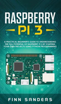 Raspberry Pi 3: A Practical Beginner's Guide To Understanding The Full Potential Of Raspberry Pi 3 By Starting Your Own Projects Using - Hardcover