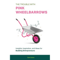 The Trouble with Pink Wheelbarrows: Insight, Inspiration, and Ideas for Budding Entrepreneurs - Paperback