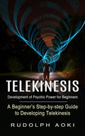 Telekinesis: Development of Psychic Power for Beginners (A Beginner's Step-by-step Guide to Developing Telekinesis) - Paperback
