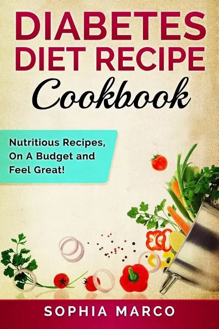 Diabetes Diet Recipe Cookbook: Nutritious Recipes, On A Budget and Feel Great! - Paperback