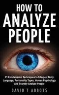 How To Analyze People: 21 Fundamental Techniques to Interpret Body Language, Personality Types, Human Psychology and Secretly Analyze People - Paperback