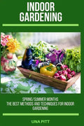 Indoor Gardening: Spring/Summer Months - The Best Methods and Techniques for Indoor Gardening - Paperback