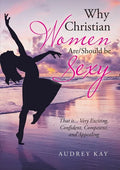 Why Christian Women Are/Should Be Sexy: That Is... Very Exciting, Confident, Competent, and Appealing - Paperback