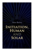 Initiation, Human and Solar: A Treatise on Theosophy and Esotericism - Paperback