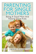 Parenting For Single Mothers: Being A Good Mom And Raising Great Kids - Paperback