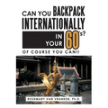 Can You Backpack Internationally in Your 60's?: Of Course You Can!! - Paperback