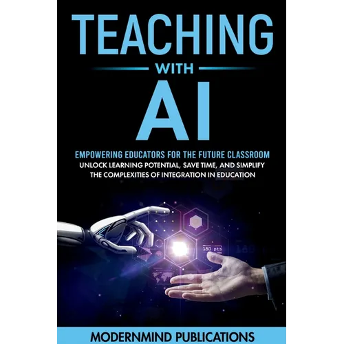Teaching With AI: Empowering Educators For the Future Classroom - Unlock Learning Potential, Save Time, and Simplify the Complexities of - Paperback