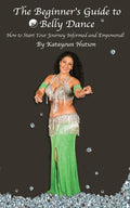 The Beginner's Guide to Belly Dance: How to Start Your Journey Informed and Empowered - Paperback