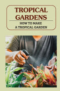 Tropical Gardens: How To Make A Tropical Garden: Tropical Gardening For Dummies - Paperback