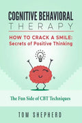 Cognitive Behavioral Therapy: How to Crack a Smile: Secrets of Positive Thinking - The Fun Side of Cognitive Behavioral Therapy Techniques - Paperback