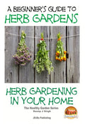 A Beginners Guide to Herb Gardens: Herb Gardening in Your Home - Paperback