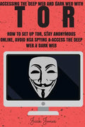 Tor: Accessing The Deep Web & Dark Web With Tor: How To Set Up Tor, Stay Anonymous Online, Avoid NSA Spying & Access The Deep Web & Dark Web - Paperback