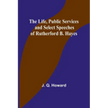 The Life, Public Services and Select Speeches of Rutherford B. Hayes - Paperback