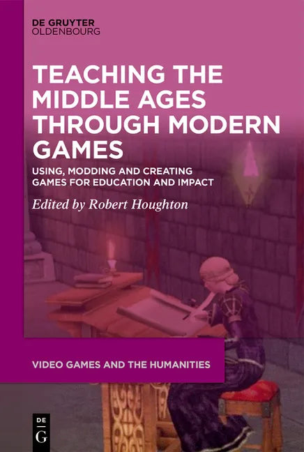 Teaching the Middle Ages Through Modern Games: Using, Modding and Creating Games for Education and Impact - Hardcover