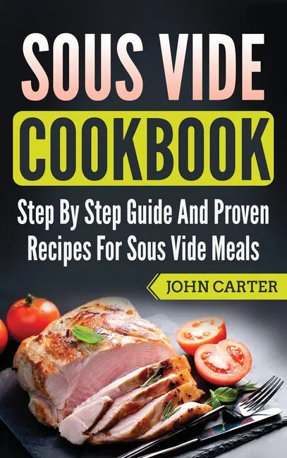Sous Vide Cookbook: Step By Step Guide And Proven Recipes For Sous Vide Meals - Hardcover