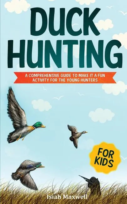 Duck Hunting for Kids: A Comprehensive Guide to Make It a Fun Activity for the Young Hunters - Paperback