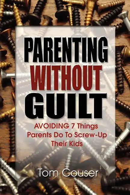 Parenting Without Guilt: Avoiding 7 Things Parents Do to Screw-Up Their Kids - Paperback
