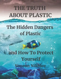 THE TRUTH ABOUT PLASTIC The Hidden Dangers of Plastic and How To Protect Yourself - Paperback