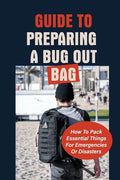 Guide To Preparing A Bug Out Bag: How To Pack Essential Things For Emergencies Or Disasters: Ultimate Survival Kit With Bug Out Bag - Paperback