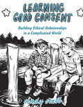 Learning Good Consent: Building Ethical Relationships in a Complicated World: Building Ethical Relationships in a Complicated World - Paperback