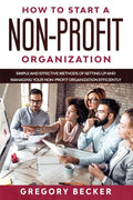 How to Start a Non-Profit Organization: Simple and Effective Methods of Setting Up and Managing your Non-Profit Organization Efficiently - Paperback