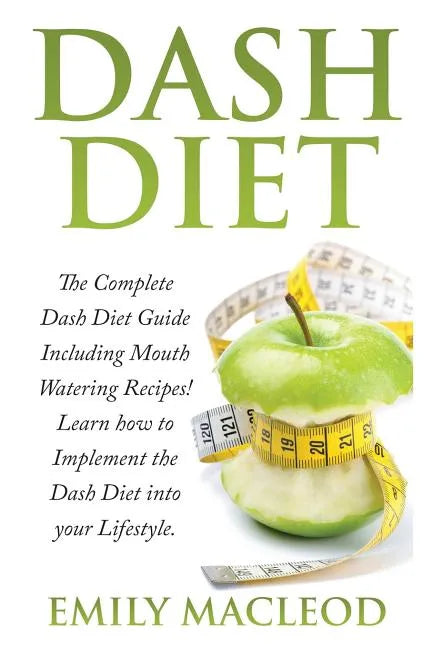 Dash Diet: The Complete Dash Diet Guide Including Mouth Watering Recipes! Learn How to Implement the Dash Diet Into Your Lifestyl - Paperback