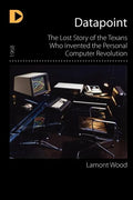 Datapoint: The Lost Story of the Texans Who Invented the Personal Computer Revolution - Paperback