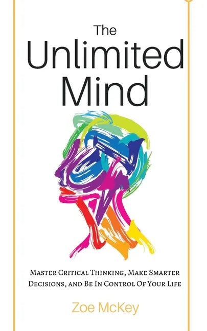 The Unlimited Mind: Master Critical Thinking, Make Smarter Decisions, And Be In Control Of Your Life - Paperback
