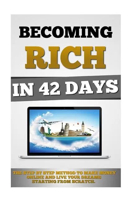Becoming Rich In 42 Days: The Step By Step Method To Make Money Online And Live Your Dreams Starting From Scratch. - Paperback