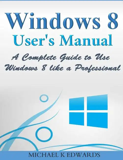 Windows 8 User's Manual: A Complete Guide to Use Windows 8 like a Professional - Paperback