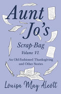 Aunt Jo's Scrap-Bag Volume VI;An Old-Fashioned Thanksgiving, and Other Stories - Paperback