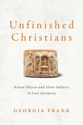 Unfinished Christians: Ritual Objects and Silent Subjects in Late Antiquity - Hardcover