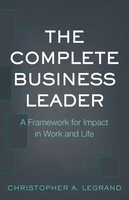 The Complete Business Leader: A Framework for Impact in Work and Life - Paperback