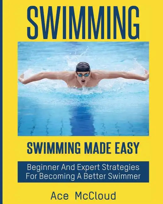 Swimming: Swimming Made Easy: Beginner and Expert Strategies For Becoming A Better Swimmer - Paperback