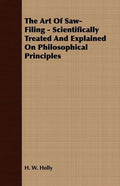 The Art Of Saw-Filing - Scientifically Treated And Explained On Philosophical Principles - Paperback