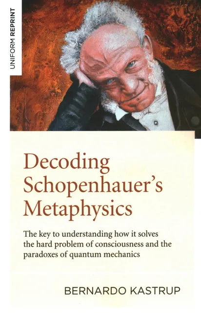 Decoding Schopenhauer's Metaphysics: The Key to Understanding How It Solves the Hard Problem of Consciousness and the Paradoxes of Quantum Mechanics - Paperback