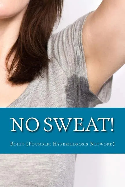 No Sweat!: The "No-Miracle-Cure" Guide to Understand and Manage Hyperhidrosis (Excessive Sweat), And Lead a Normal Life - Paperback