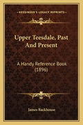 Upper Teesdale, Past And Present: A Handy Reference Book (1896) - Paperback