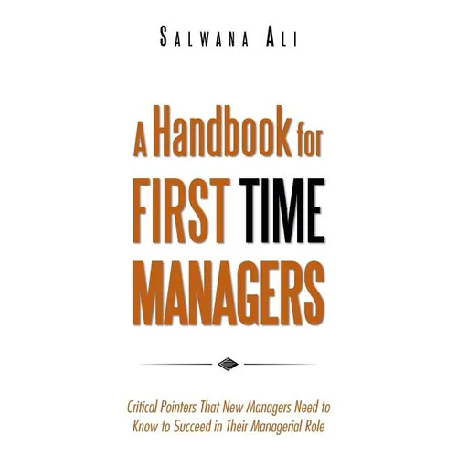 A Handbook for First Time Managers: Critical Pointers That New Managers Need to Know to Succeed in Their Managerial Role - Paperback