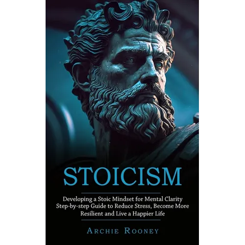 Stoicism: Developing a Stoic Mindset for Mental Clarity (Step-by-step Guide to Reduce Stress, Become More Resilient and Live a Happier Life) - Paperback