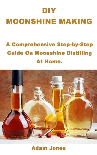DIY Moonshine Making: A Comprehensive Step-by-Step Guide On Moonshine Distilling At Home. - Paperback