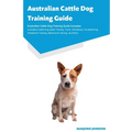 Australian Cattle Dog Training Guide Australian Cattle Dog Training Guide Includes: Australian Cattle Dog Agility Training, Tricks, Socializing, House - Paperback
