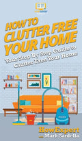 How To Clutter Free Your Home: Your Step By Step Guide To Clutter Free Your Home - Hardcover