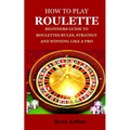 How to Play Roulette: Biginners Guide to Roulettes Rules, Strategy and Winning Like a Pro - Paperback