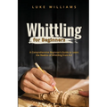 Whittling for Beginners: A Comprehensive Beginner's Guide to Learn the Realms of Whittling from A-Z - Paperback